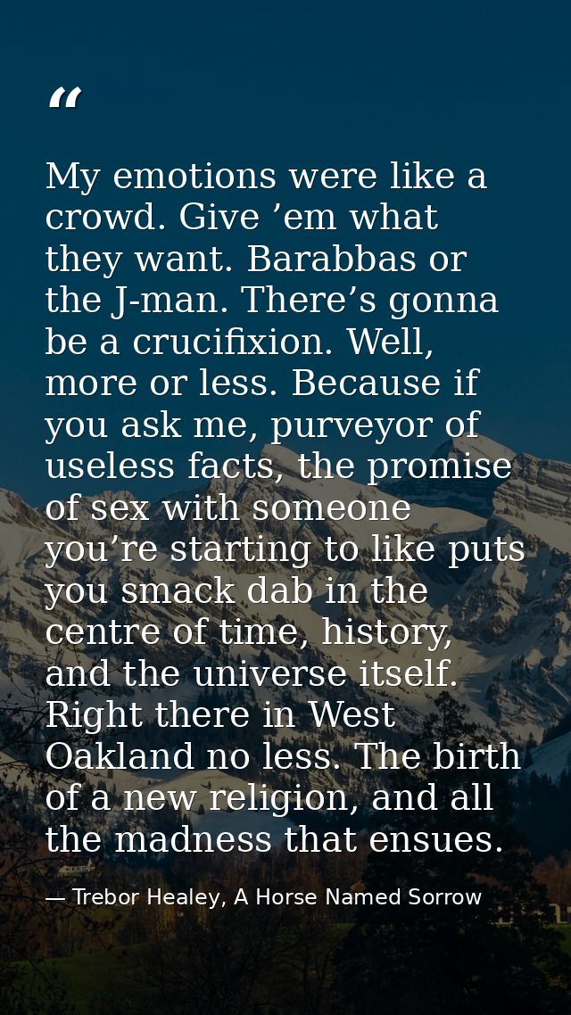 My emotions were like a crowd. Give ’em what they want. Barabbas or the J-man. There’s gonna be a crucifixion. Well, mor — Trebor Healey, A Horse Named Sorrow