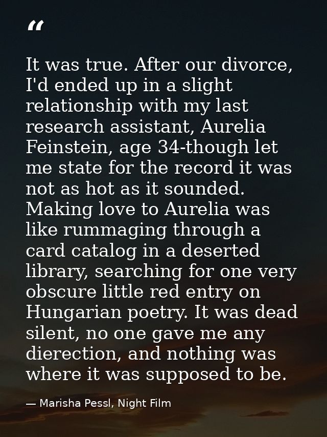 It was true. After our divorce, I'd ended up in a slight relationship with my last research assistant, Aurelia Feinstein — Marisha Pessl, Night Film