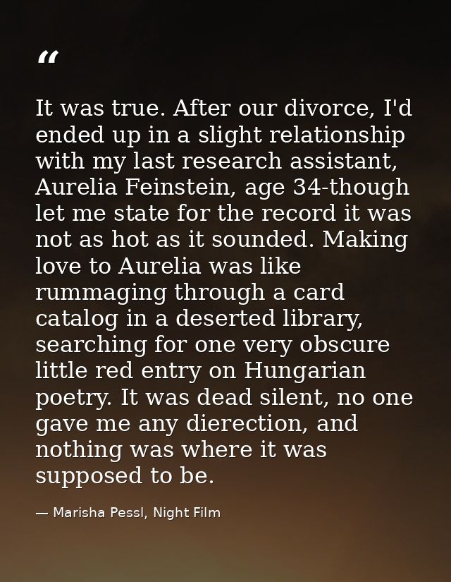 It was true. After our divorce, I'd ended up in a slight relationship with my last research assistant, Aurelia Feinstein — Marisha Pessl, Night Film