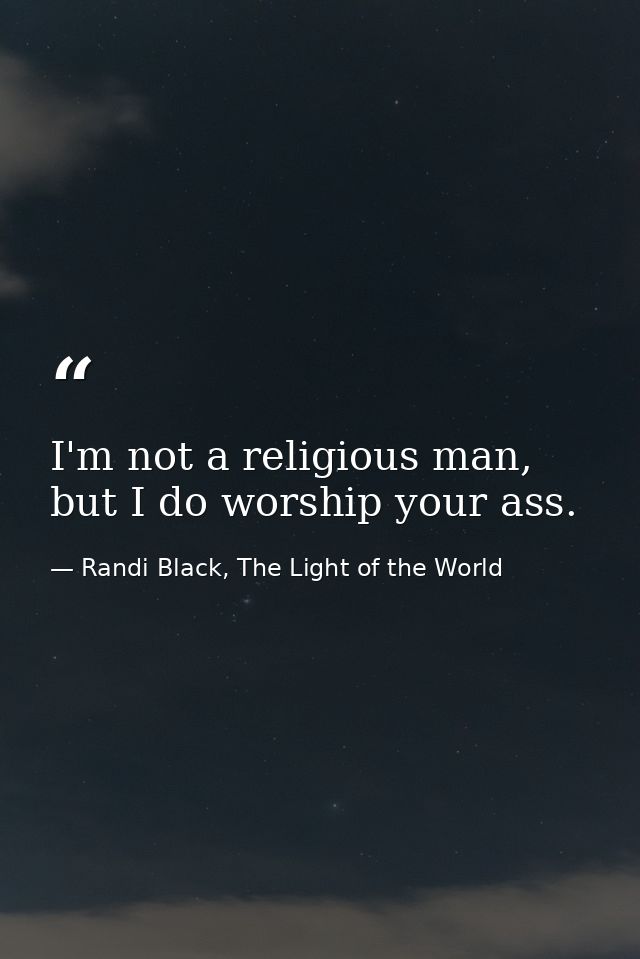 I'm not a religious man, but I do worship your ass. — Randi Black, The Light of the World