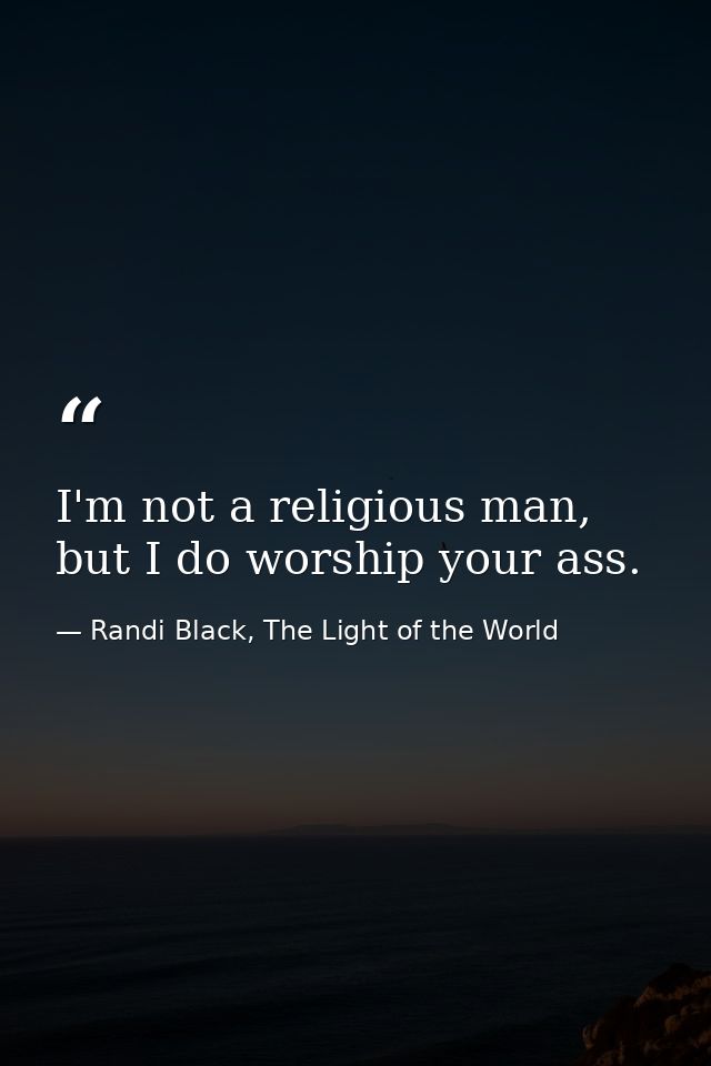 I'm not a religious man, but I do worship your ass. — Randi Black, The Light of the World