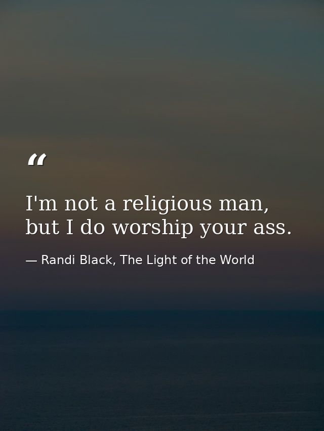 I'm not a religious man, but I do worship your ass. — Randi Black, The Light of the World