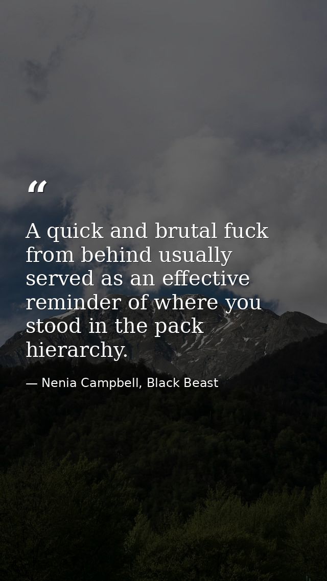 A quick and brutal fuck from behind usually served as an effective reminder of where you stood in the pack hierarchy. — Nenia Campbell, Black Beast