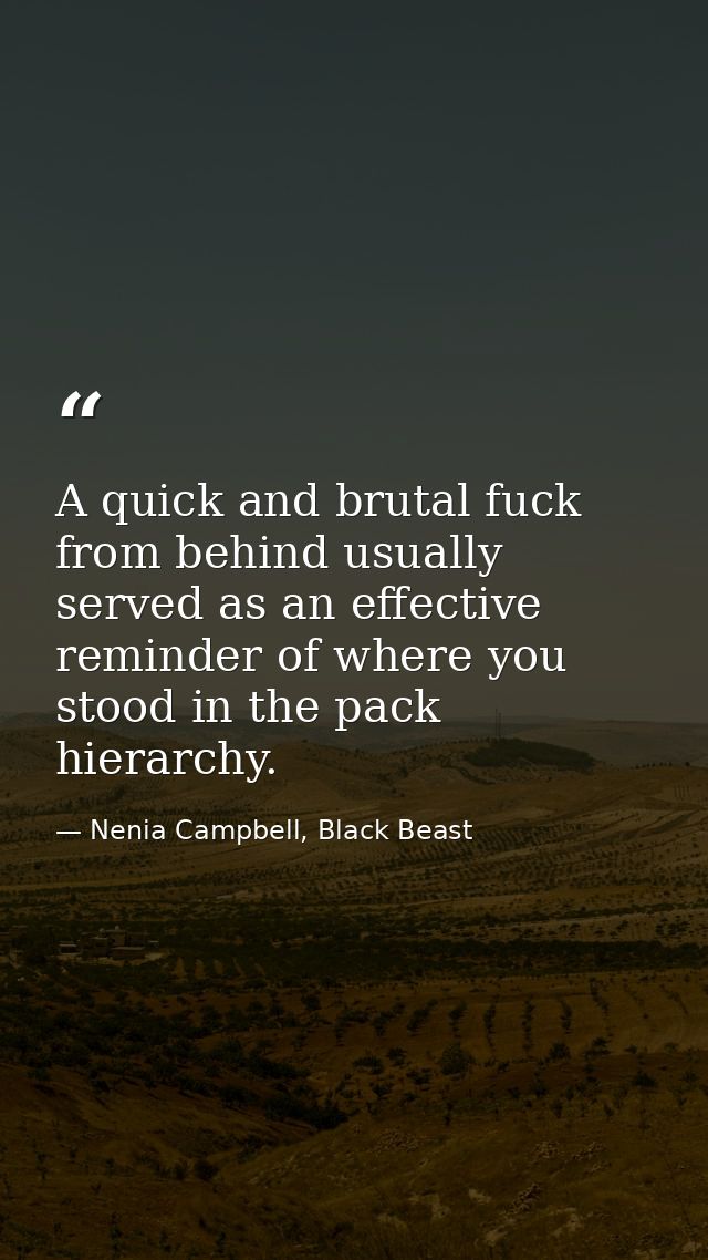 A quick and brutal fuck from behind usually served as an effective reminder of where you stood in the pack hierarchy. — Nenia Campbell, Black Beast