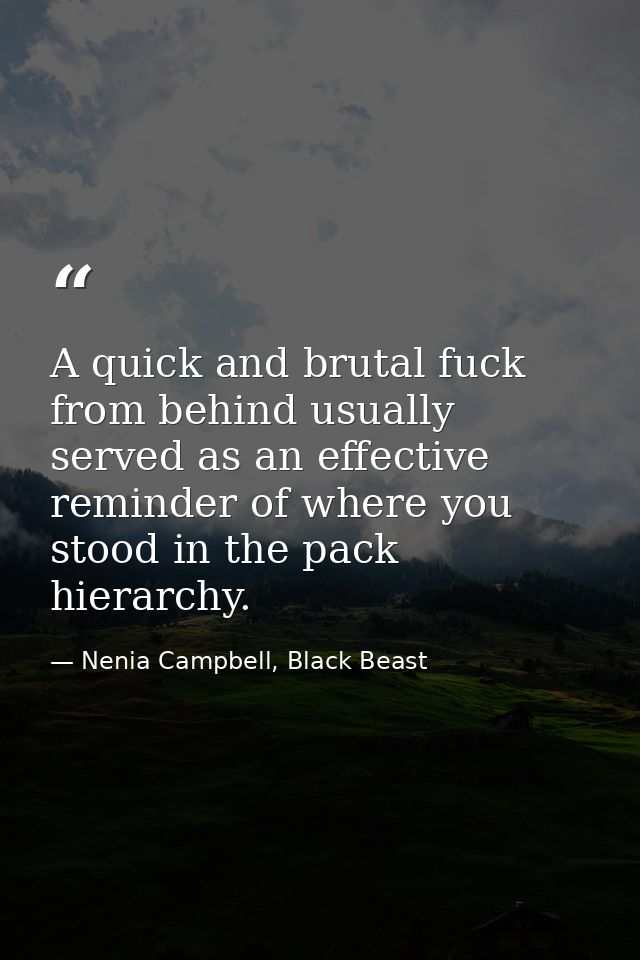 A quick and brutal fuck from behind usually served as an effective reminder of where you stood in the pack hierarchy. — Nenia Campbell, Black Beast
