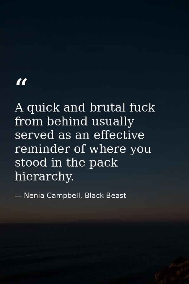 A quick and brutal fuck from behind usually served as an effective reminder of where you stood in the pack hierarchy. — Nenia Campbell, Black Beast