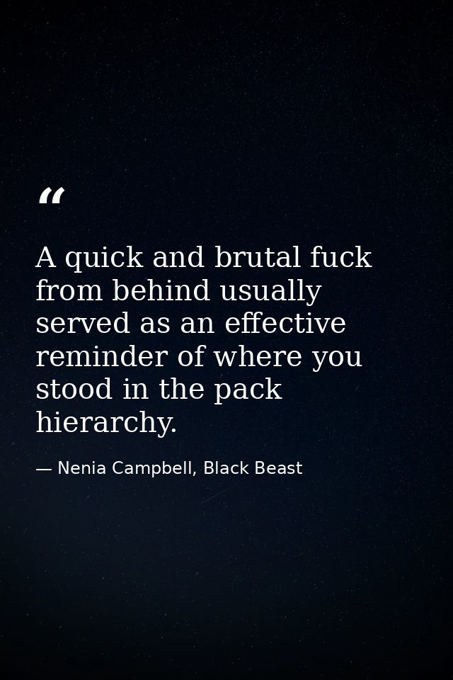 A quick and brutal fuck from behind usually served as an effective reminder of where you stood in the pack hierarchy. — Nenia Campbell, Black Beast