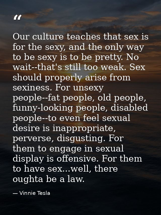Our culture teaches that sex is for the sexy, and the only way to be sexy is to be pretty. No wait--that's still too wea — Vinnie Tesla