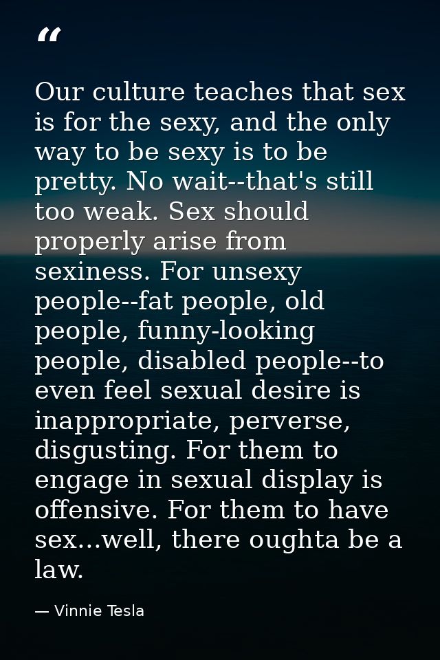 Our culture teaches that sex is for the sexy, and the only way to be sexy is to be pretty. No wait--that's still too wea — Vinnie Tesla