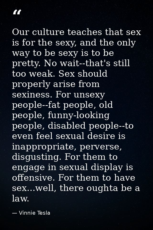 Our culture teaches that sex is for the sexy, and the only way to be sexy is to be pretty. No wait--that's still too wea — Vinnie Tesla