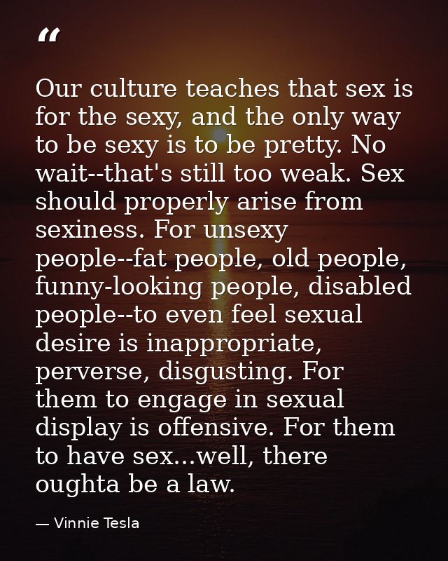 Our culture teaches that sex is for the sexy, and the only way to be sexy is to be pretty. No wait--that's still too wea — Vinnie Tesla