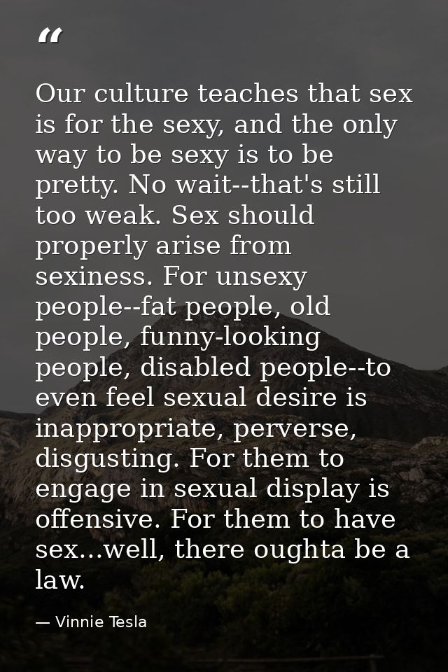 Our culture teaches that sex is for the sexy, and the only way to be sexy is to be pretty. No wait--that's still too wea — Vinnie Tesla
