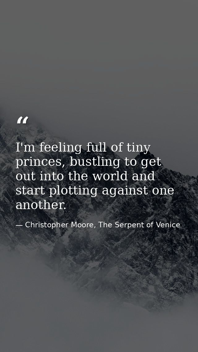 I'm feeling full of tiny princes, bustling to get out into the world and start plotting against one another. — Christopher Moore, The Serpent of Venice