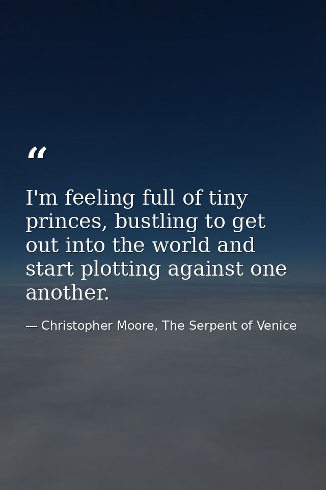 I'm feeling full of tiny princes, bustling to get out into the world and start plotting against one another. — Christopher Moore, The Serpent of Venice