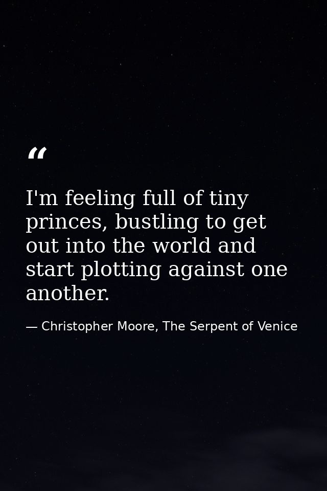 I'm feeling full of tiny princes, bustling to get out into the world and start plotting against one another. — Christopher Moore, The Serpent of Venice