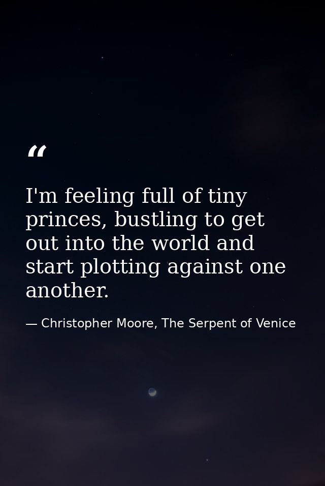 I'm feeling full of tiny princes, bustling to get out into the world and start plotting against one another. — Christopher Moore, The Serpent of Venice