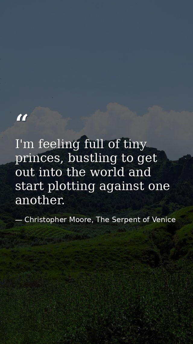 I'm feeling full of tiny princes, bustling to get out into the world and start plotting against one another. — Christopher Moore, The Serpent of Venice