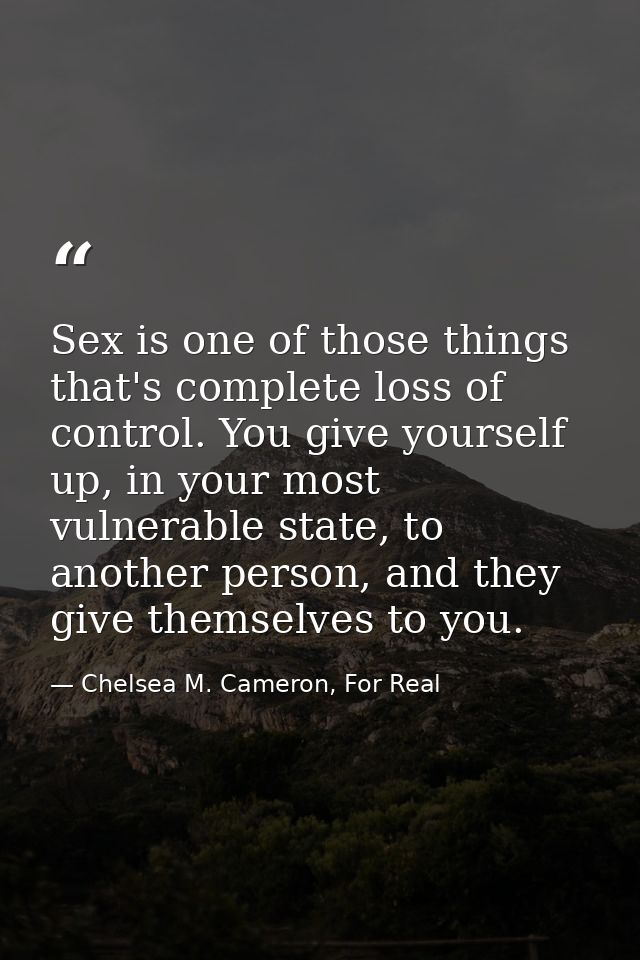 Sex is one of those things that's complete loss of control. You give yourself up, in your most vulnerable state, to anot — Chelsea M. Cameron, For Real