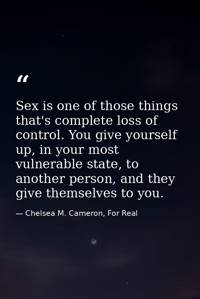 Sex is one of those things that's complete loss of control. You give yourself up, in your most vulnerable state, to anot — Chelsea M. Cameron, For Real