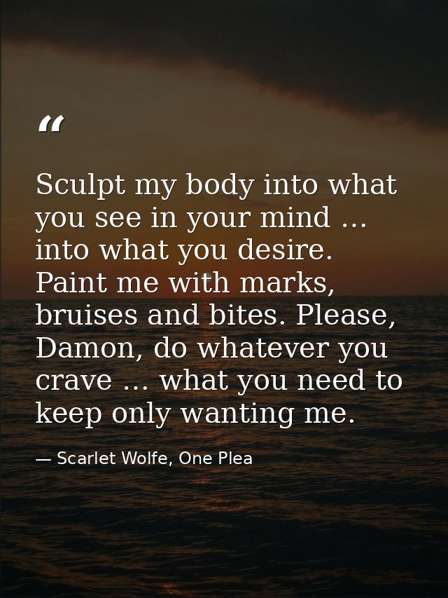 Sculpt my body into what you see in your mind … into what you desire. Paint me with marks, bruises and bites. Please, Da — Scarlet Wolfe, One Plea