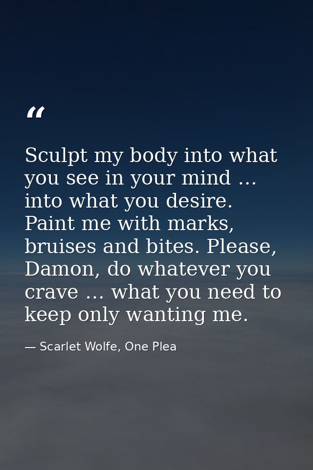 Sculpt my body into what you see in your mind … into what you desire. Paint me with marks, bruises and bites. Please, Da — Scarlet Wolfe, One Plea