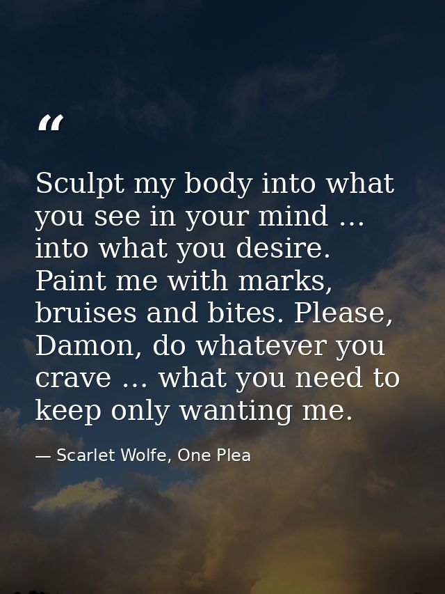 Sculpt my body into what you see in your mind … into what you desire. Paint me with marks, bruises and bites. Please, Da — Scarlet Wolfe, One Plea