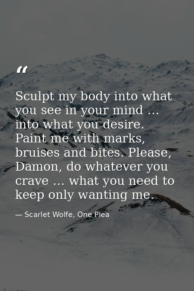 Sculpt my body into what you see in your mind … into what you desire. Paint me with marks, bruises and bites. Please, Da — Scarlet Wolfe, One Plea