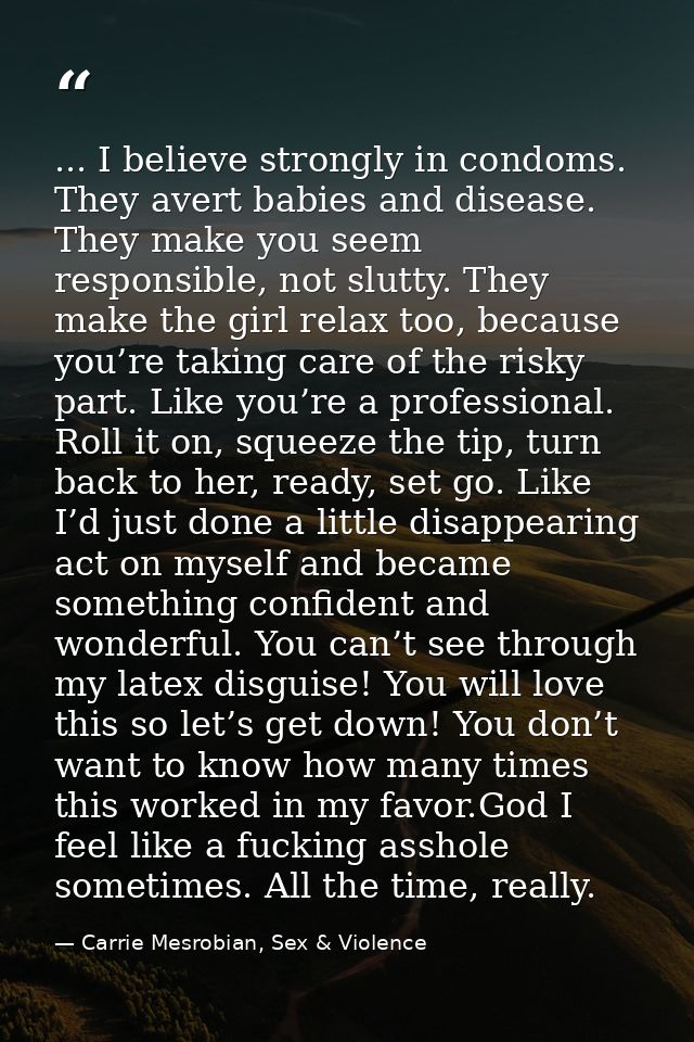 ... I believe strongly in condoms. They avert babies and disease. They make you seem responsible, not slutty. They make  — Carrie Mesrobian, Sex & Violence