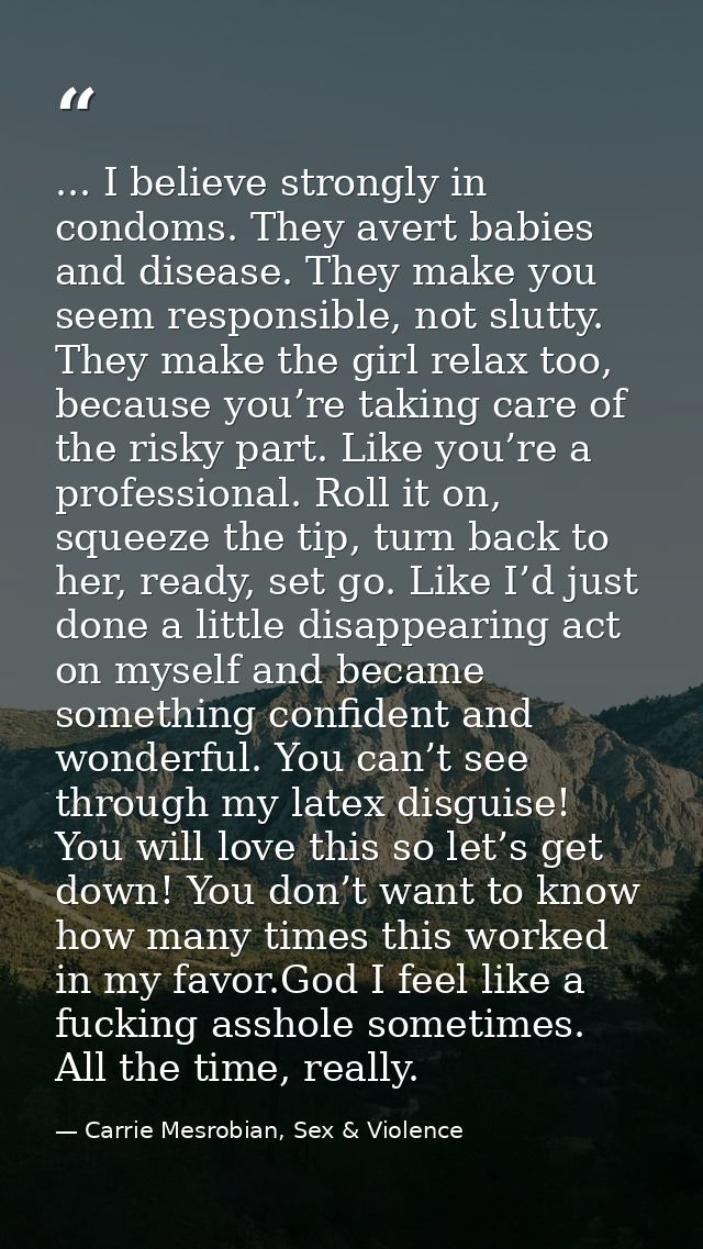 ... I believe strongly in condoms. They avert babies and disease. They make you seem responsible, not slutty. They make  — Carrie Mesrobian, Sex & Violence
