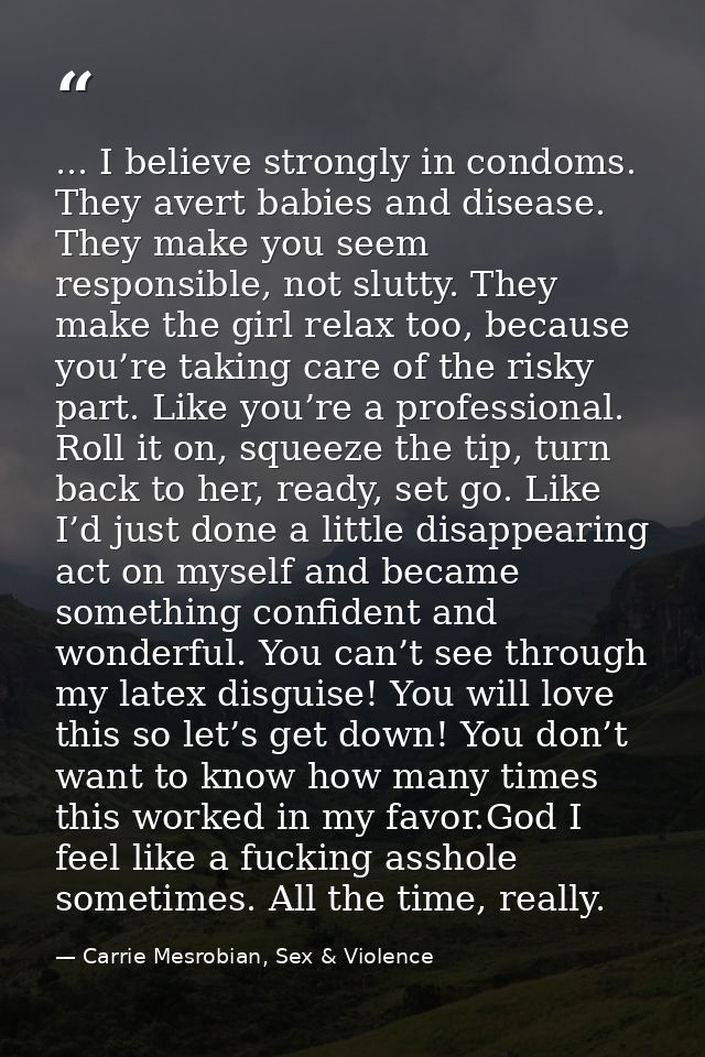 ... I believe strongly in condoms. They avert babies and disease. They make you seem responsible, not slutty. They make  — Carrie Mesrobian, Sex & Violence