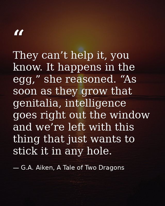 They can’t help it, you know. It happens in the egg,” she reasoned. “As soon as they grow that genitalia, intelligence g — G.A. Aiken, A Tale of Two Dragons