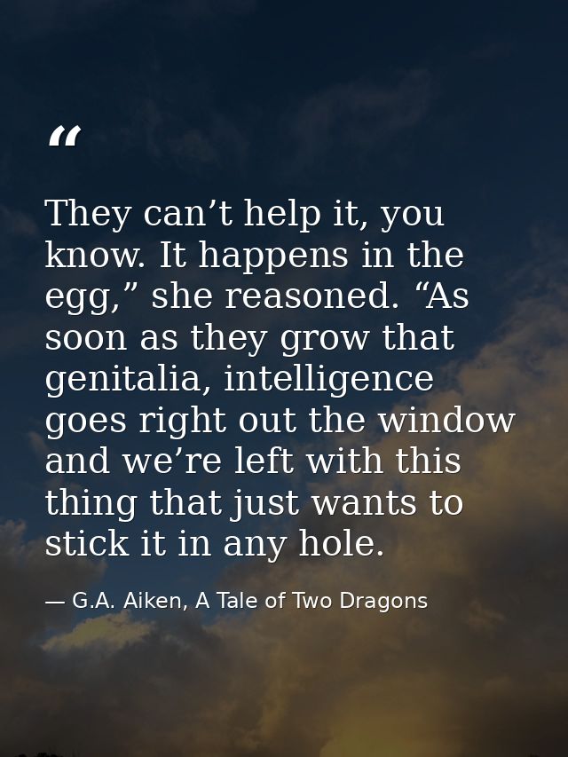 They can’t help it, you know. It happens in the egg,” she reasoned. “As soon as they grow that genitalia, intelligence g — G.A. Aiken, A Tale of Two Dragons