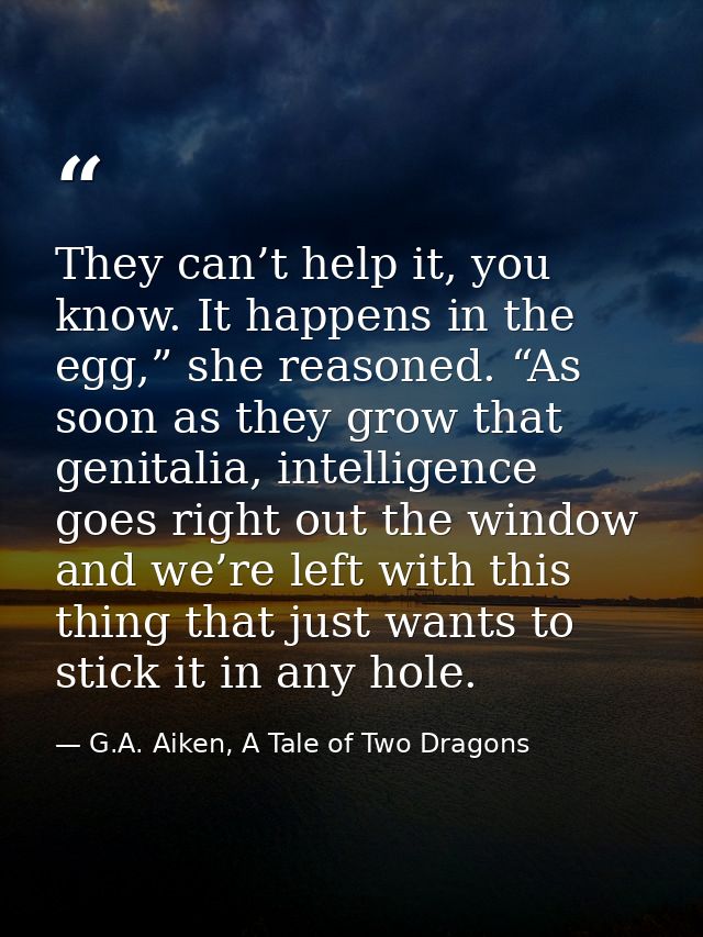 They can’t help it, you know. It happens in the egg,” she reasoned. “As soon as they grow that genitalia, intelligence g — G.A. Aiken, A Tale of Two Dragons