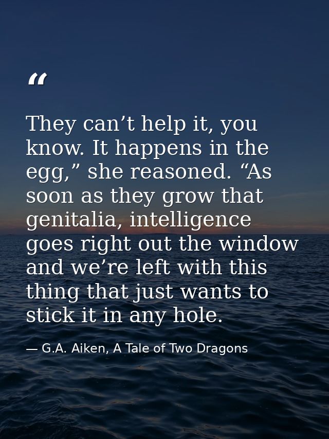 They can’t help it, you know. It happens in the egg,” she reasoned. “As soon as they grow that genitalia, intelligence g — G.A. Aiken, A Tale of Two Dragons
