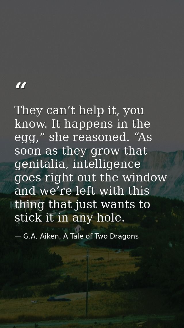 They can’t help it, you know. It happens in the egg,” she reasoned. “As soon as they grow that genitalia, intelligence g — G.A. Aiken, A Tale of Two Dragons