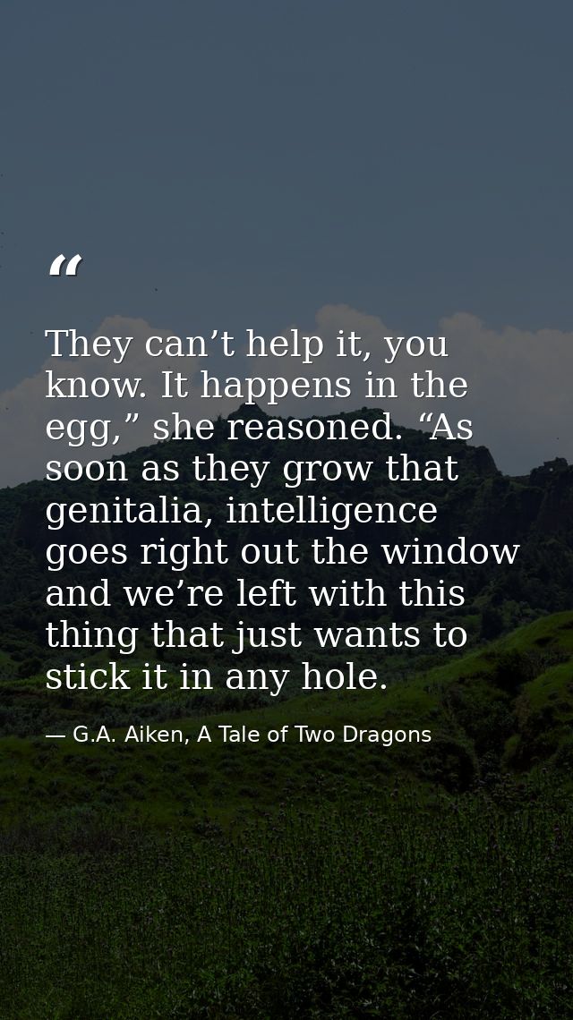 They can’t help it, you know. It happens in the egg,” she reasoned. “As soon as they grow that genitalia, intelligence g — G.A. Aiken, A Tale of Two Dragons