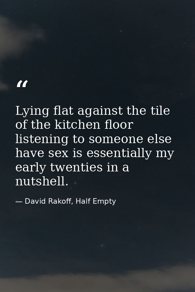 Lying flat against the tile of the kitchen floor listening to someone else have sex is essentially my early twenties in  — David Rakoff, Half Empty