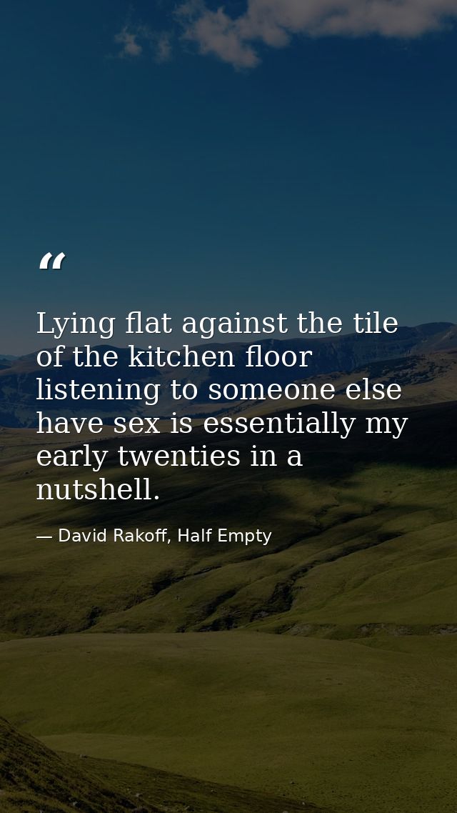 Lying flat against the tile of the kitchen floor listening to someone else have sex is essentially my early twenties in  — David Rakoff, Half Empty