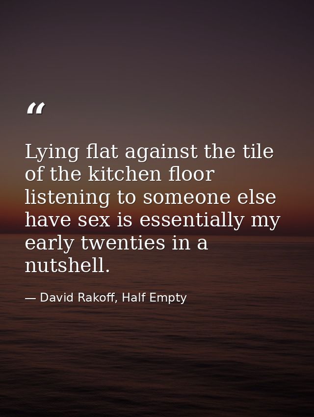 Lying flat against the tile of the kitchen floor listening to someone else have sex is essentially my early twenties in  — David Rakoff, Half Empty
