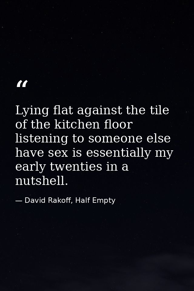 Lying flat against the tile of the kitchen floor listening to someone else have sex is essentially my early twenties in  — David Rakoff, Half Empty