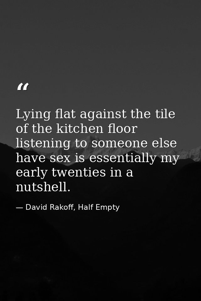 Lying flat against the tile of the kitchen floor listening to someone else have sex is essentially my early twenties in  — David Rakoff, Half Empty