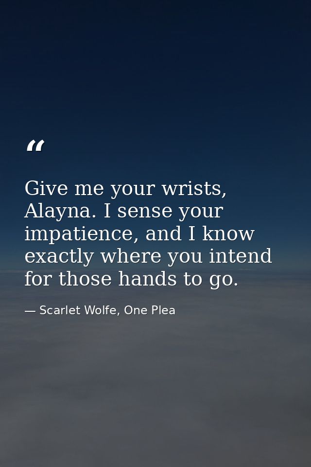 Give me your wrists, Alayna. I sense your impatience, and I know exactly where you intend for those hands to go. — Scarlet Wolfe, One Plea
