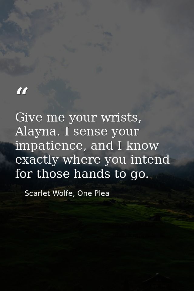Give me your wrists, Alayna. I sense your impatience, and I know exactly where you intend for those hands to go. — Scarlet Wolfe, One Plea