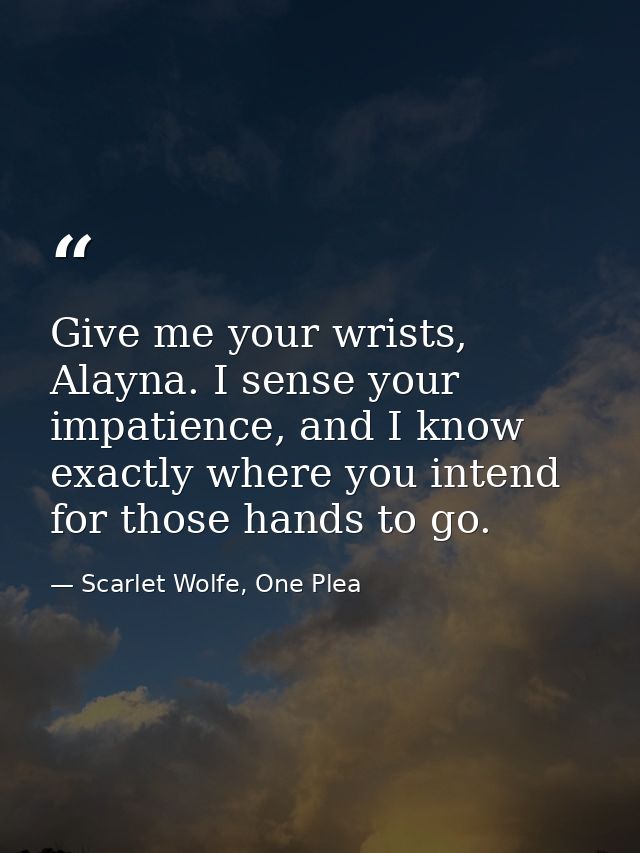 Give me your wrists, Alayna. I sense your impatience, and I know exactly where you intend for those hands to go. — Scarlet Wolfe, One Plea