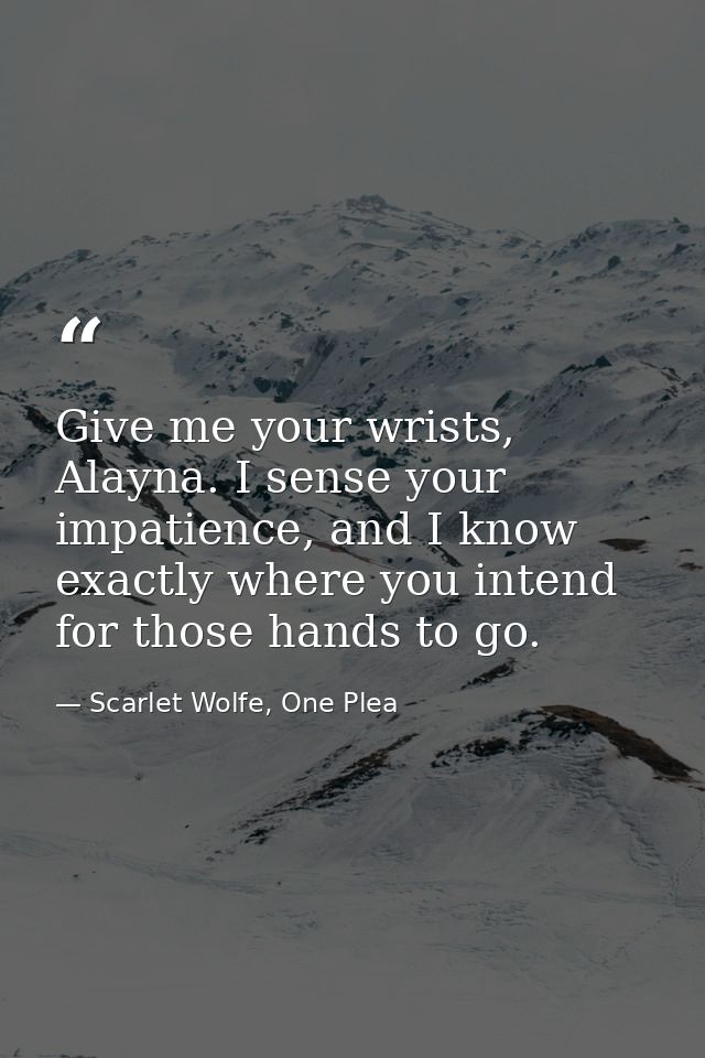 Give me your wrists, Alayna. I sense your impatience, and I know exactly where you intend for those hands to go. — Scarlet Wolfe, One Plea