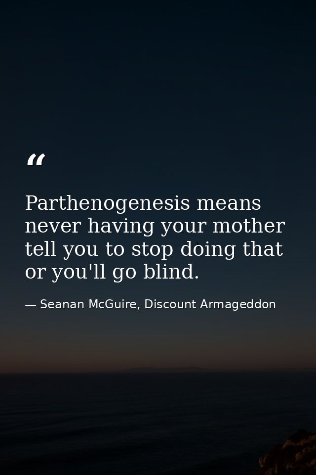 Parthenogenesis means never having your mother tell you to stop doing that or you'll go blind. — Seanan McGuire, Discount Armageddon