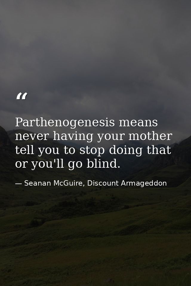 Parthenogenesis means never having your mother tell you to stop doing that or you'll go blind. — Seanan McGuire, Discount Armageddon