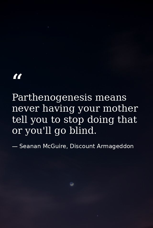Parthenogenesis means never having your mother tell you to stop doing that or you'll go blind. — Seanan McGuire, Discount Armageddon