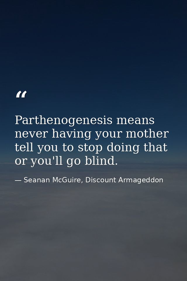 Parthenogenesis means never having your mother tell you to stop doing that or you'll go blind. — Seanan McGuire, Discount Armageddon