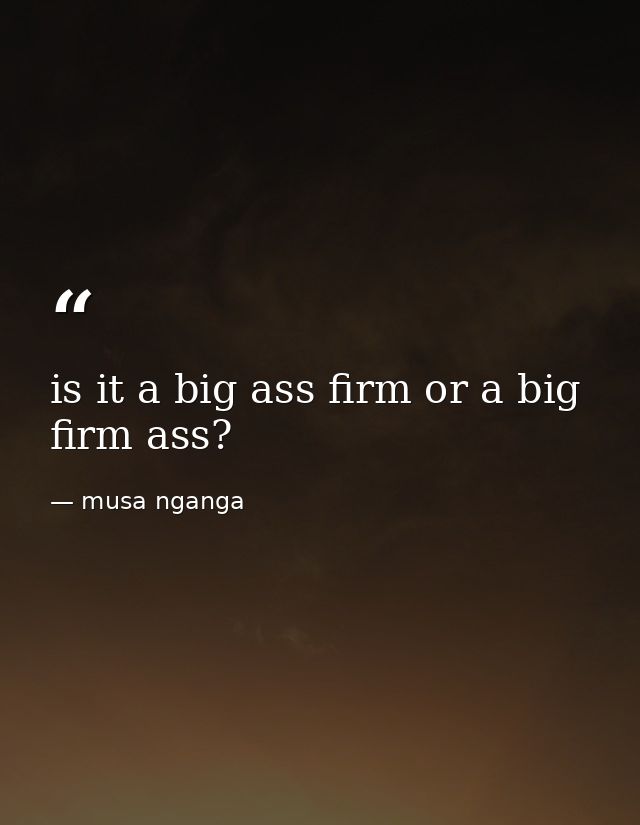 is it a big ass firm or a big firm ass? — musa nganga